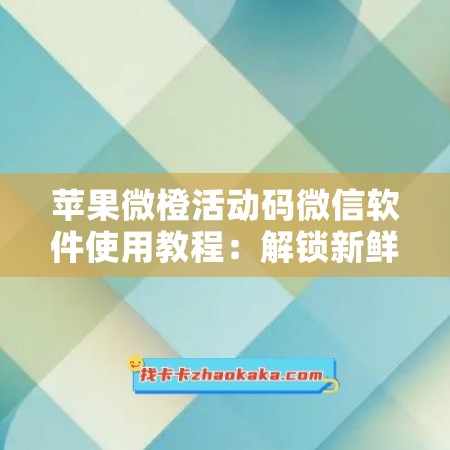 苹果微橙活动码微信软件使用教程：解锁新鲜水果乐趣