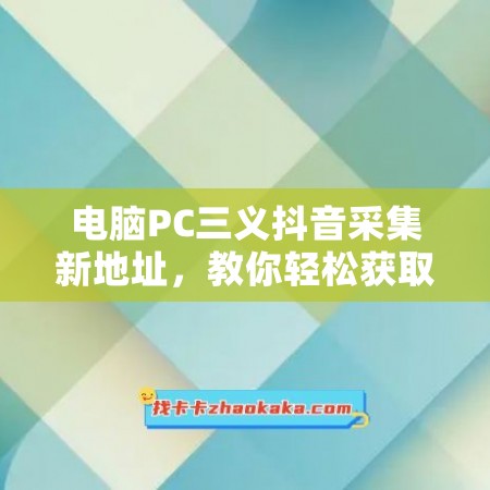 电脑PC三义抖音采集新地址，教你轻松获取海量内容