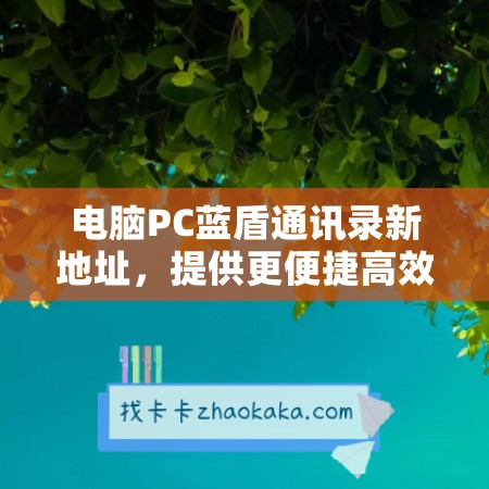 电脑PC蓝盾通讯录新地址，提供更便捷高效的办公体验