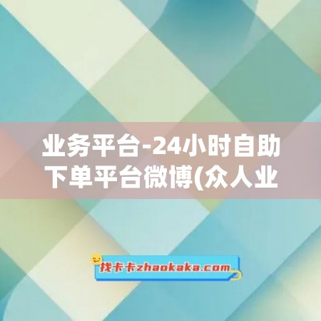 业务平台-24小时自助下单平台微博(众人业务网24小时自助下单平台)