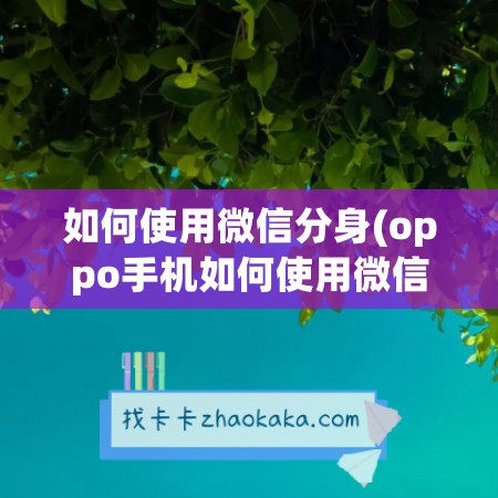 如何使用微信分身(oppo手机如何使用微信分身)