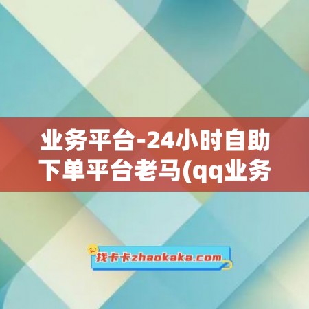 业务平台-24小时自助下单平台老马(qq业务24小时自助下单平台网站)