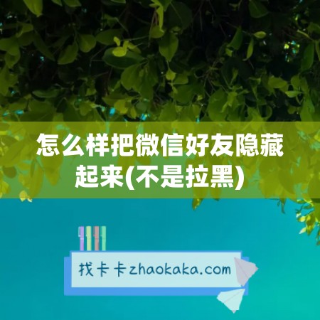 怎么样把微信好友隐藏起来(不是拉黑)