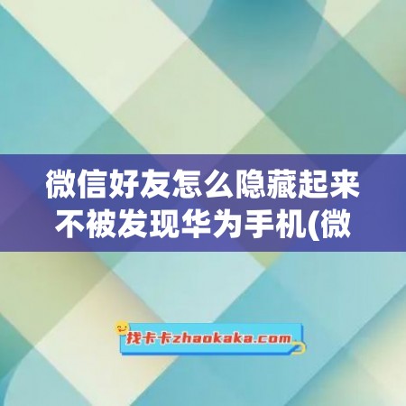 微信好友怎么隐藏起来不被发现华为手机(微信好友怎么隐藏起来不被发现)