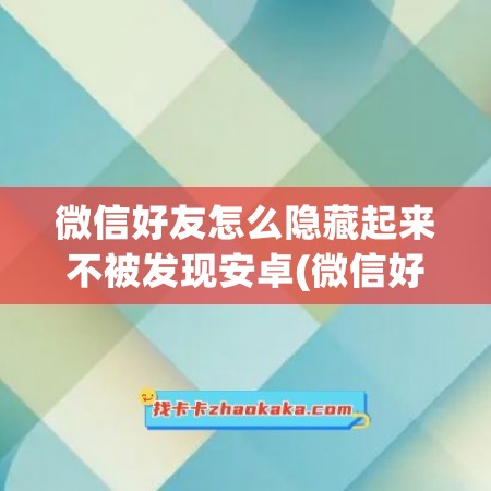 微信好友怎么隐藏起来不被发现安卓(微信好友怎么隐藏起来不被发现)