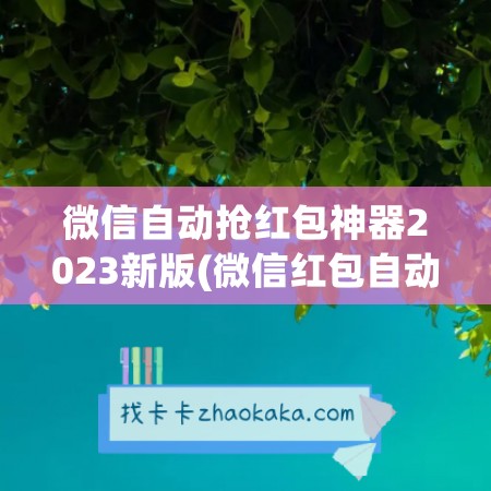 微信自动抢红包神器2023新版(微信红包自动抢红包神器)