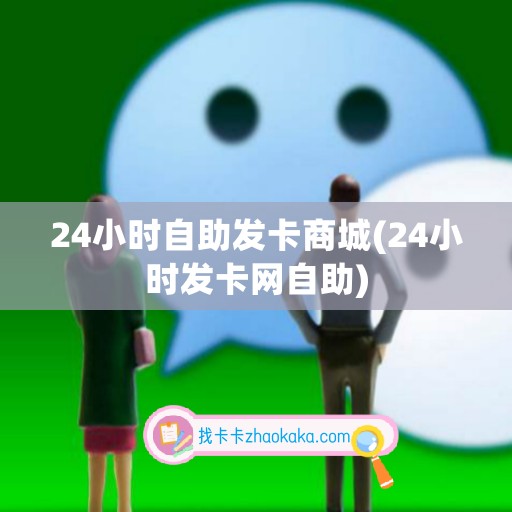 24小时自助发卡商城(24小时发卡网自助)