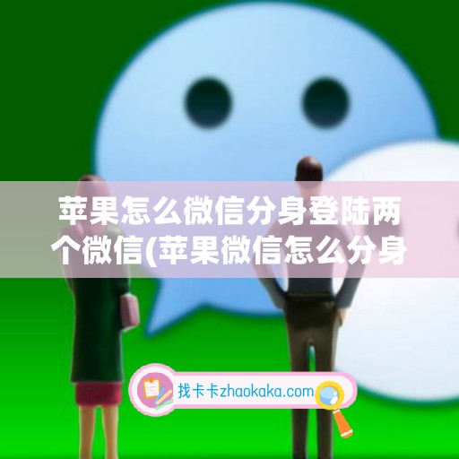 苹果怎么微信分身登陆两个微信(苹果微信怎么分身两个微信软件)