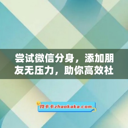 尝试微信分身，添加朋友无压力，助你高效社交