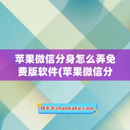 苹果微信分身怎么弄免费版软件(苹果微信分身激活码免费)