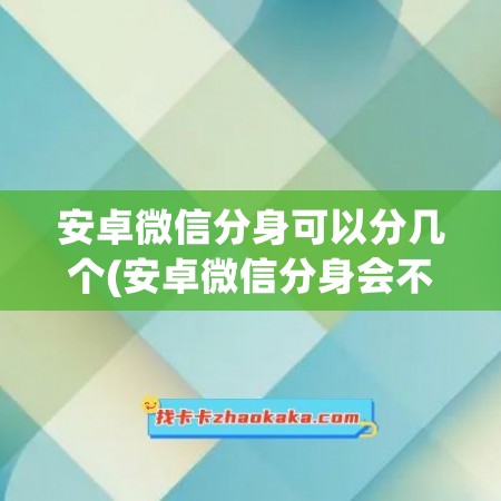 安卓微信分身可以分几个(安卓微信分身会不会封)