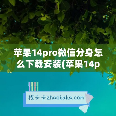 苹果14pro微信分身怎么下载安装(苹果14pro怎么开微信分身)