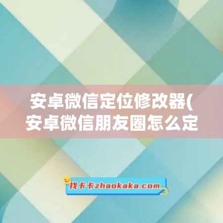 安卓微信定位修改器(安卓微信朋友圈怎么定位到别的城市)