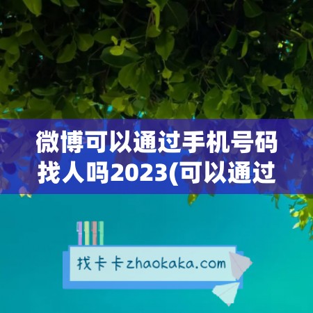 微博可以通过手机号码找人吗2023(可以通过手机号码加微博吗)