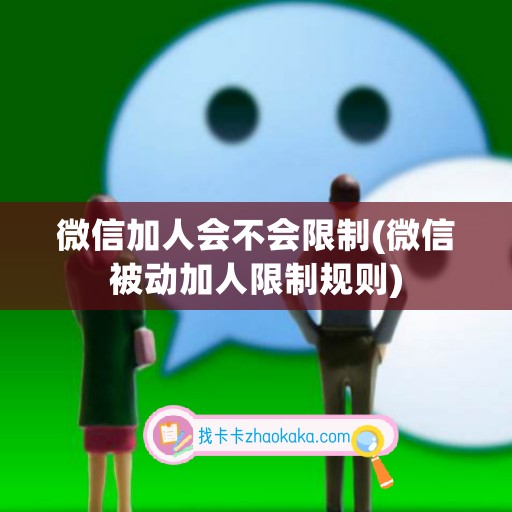 微信加人会不会限制(微信被动加人限制规则)