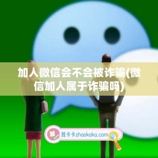 加人微信会不会被诈骗(微信加人属于诈骗吗)