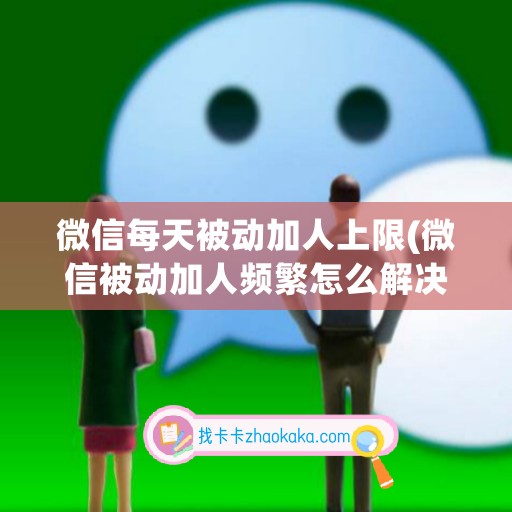 微信每天被动加人上限(微信被动加人频繁怎么解决)