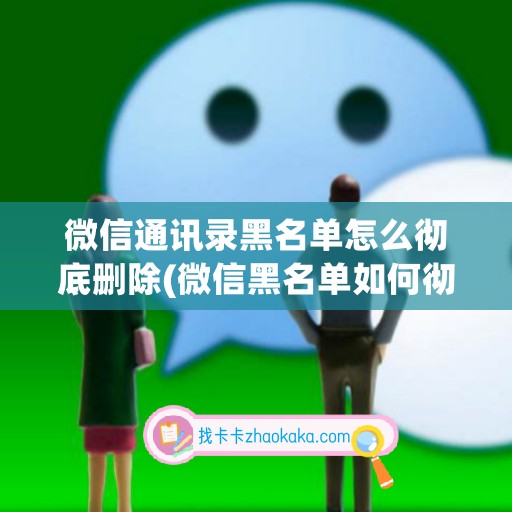 微信通讯录黑名单怎么彻底删除(微信黑名单如何彻底删除)