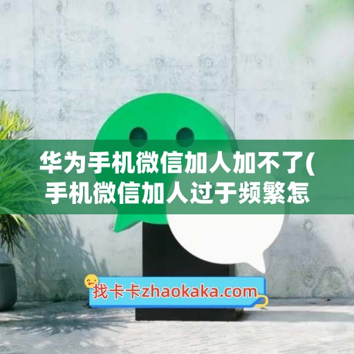 华为手机微信加人加不了(手机微信加人过于频繁怎么办)