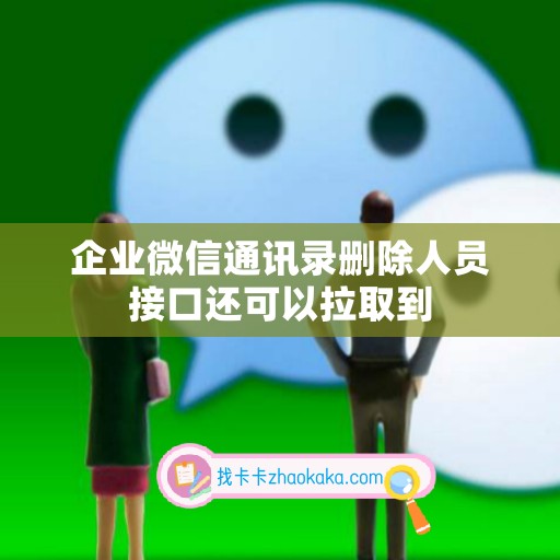 企业微信通讯录删除人员接口还可以拉取到