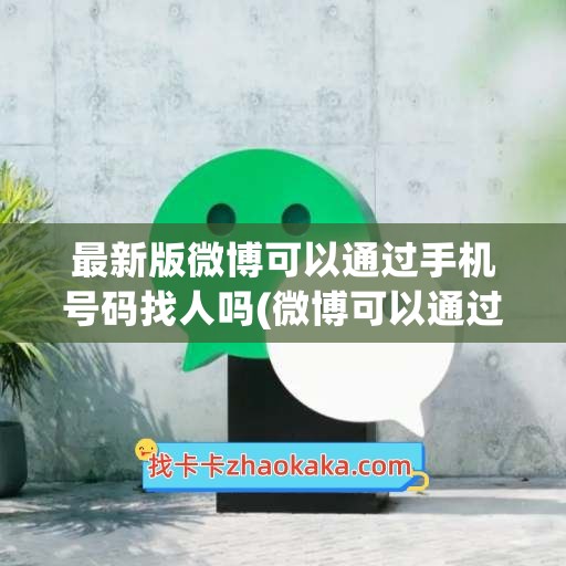 最新版微博可以通过手机号码找人吗(微博可以通过手机号码找人吗2023)