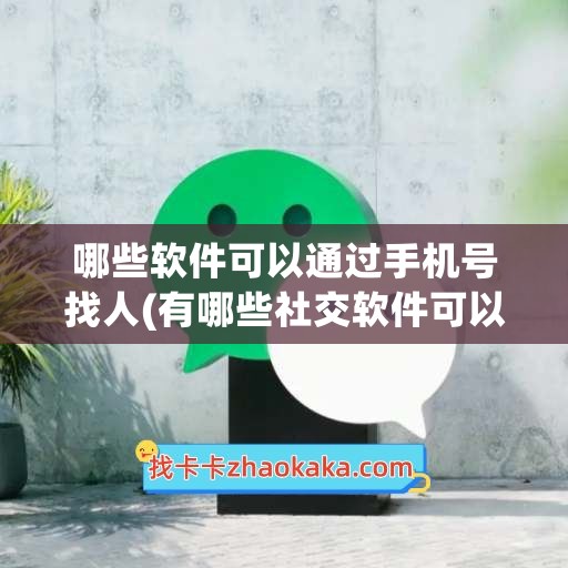 哪些软件可以通过手机号找人(有哪些社交软件可以通过手机号查找)