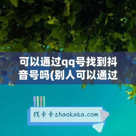 可以通过qq号找到抖音号吗(别人可以通过抖音号找到我吗)