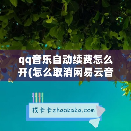 qq音乐自动续费怎么开(怎么取消网易云音乐自动续费)