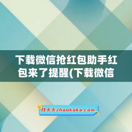 下载微信抢红包助手红包来了提醒(下载微信抢红包助手红包来了提醒怎么关闭)