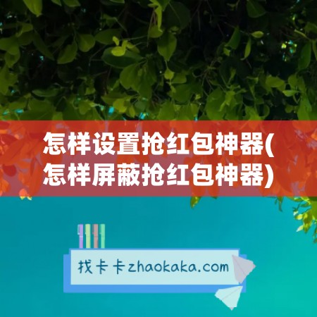 怎样设置抢红包神器(怎样屏蔽抢红包神器)