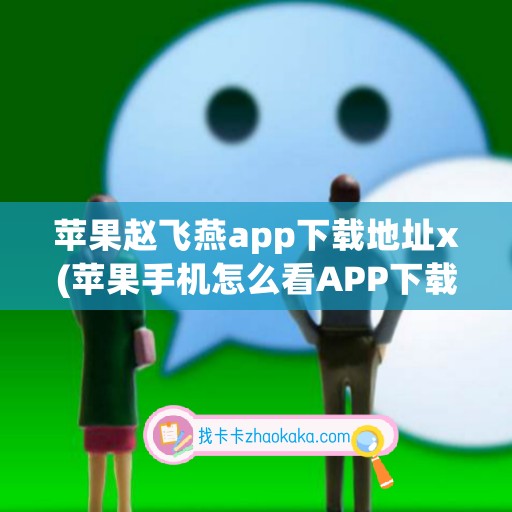 苹果赵飞燕app下载地址x(苹果手机怎么看APP下载地址)