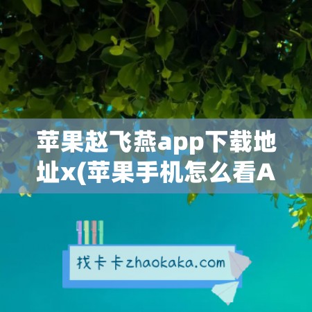 苹果赵飞燕app下载地址x(苹果手机怎么看APP下载地址)