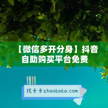 【微信多开分身】抖音自助购买平台免费