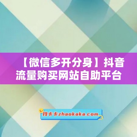 【微信多开分身】抖音流量购买网站自助平台