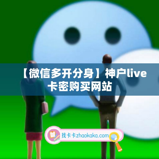 【微信多开分身】神户live卡密购买网站