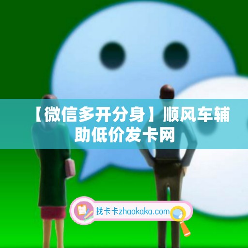 【微信多开分身】顺风车辅助低价发卡网