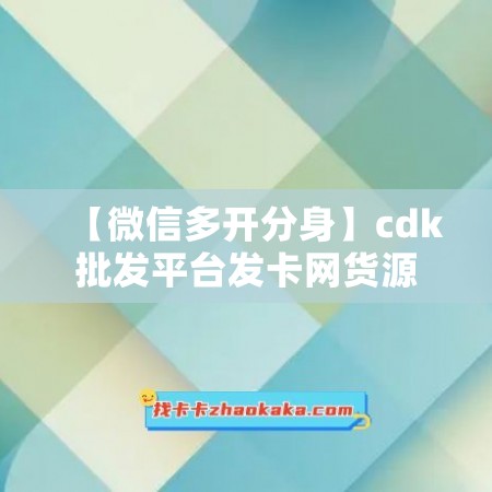 【微信多开分身】cdk批发平台发卡网货源