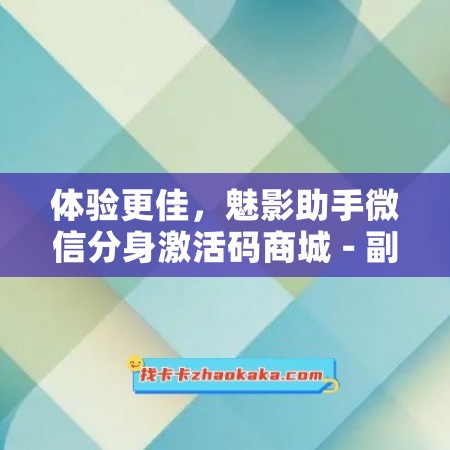 体验更佳，魅影助手微信分身激活码商城 - 副本