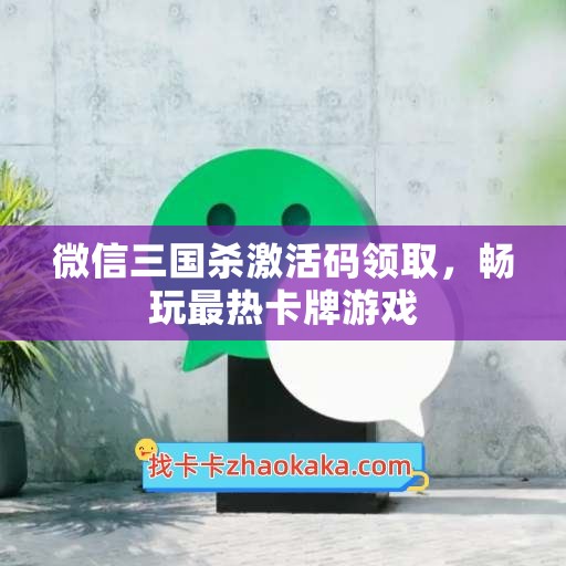 微信三国杀激活码领取，畅玩最热卡牌游戏