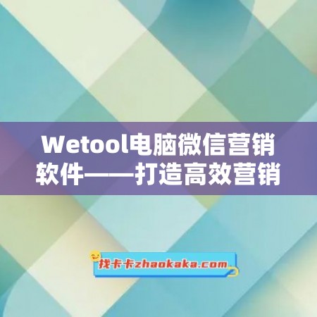 Wetool电脑微信营销软件——打造高效营销，锁定客户群！