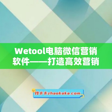 Wetool电脑微信营销软件——打造高效营销，锁定客户群！