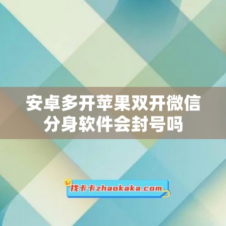 安卓多开苹果双开微信分身软件会封号吗