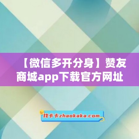 【微信多开分身】赞友商城app下载官方网址