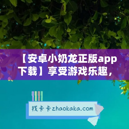 【安卓小奶龙正版app下载】享受游戏乐趣，尽在永久卡