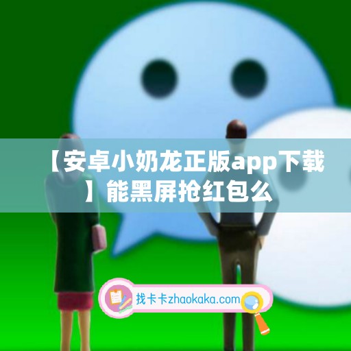 【安卓小奶龙正版app下载】能黑屏抢红包么