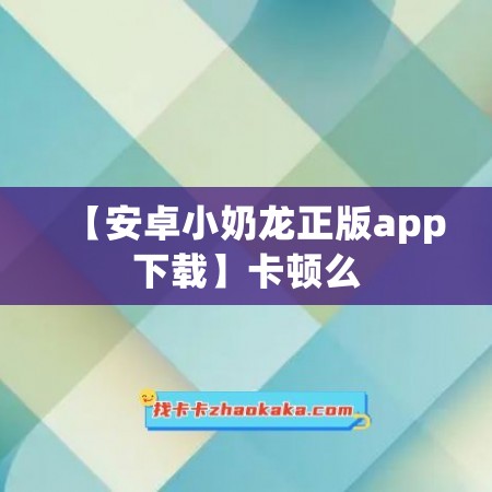 【安卓小奶龙正版app下载】卡顿么