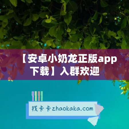 【安卓小奶龙正版app下载】入群欢迎