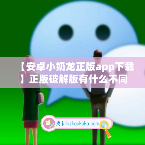 【安卓小奶龙正版app下载】正版破解版有什么不同