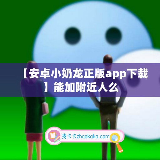 【安卓小奶龙正版app下载】能加附近人么