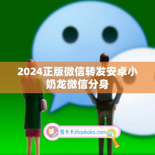 2024正版微信转发安卓小奶龙微信分身